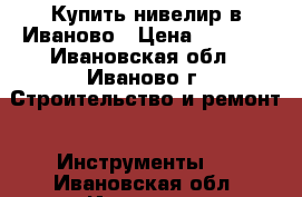 Купить нивелир в Иваново › Цена ­ 5 000 - Ивановская обл., Иваново г. Строительство и ремонт » Инструменты   . Ивановская обл.,Иваново г.